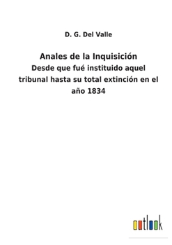Anales de la Inquisición: Desde que fué instituido aquel tribunal hasta su total extinción en el año 1834
