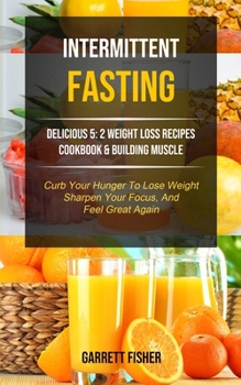 Paperback Intermittent Fasting: Delicious 5: 2 Weight Loss Recipes Cookbook & Building Muscle (Curb Your Hunger To Lose Weight, Sharpen Your Focus, An Book