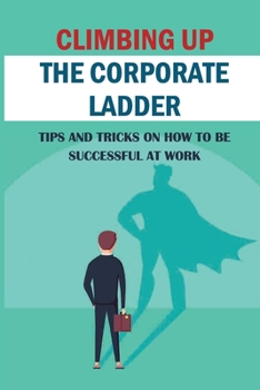 Paperback Climbing Up The Corporate Ladder: Tips And Tricks On How To Be Successful At Work: Ways To Make Your Work Productivity Better Book
