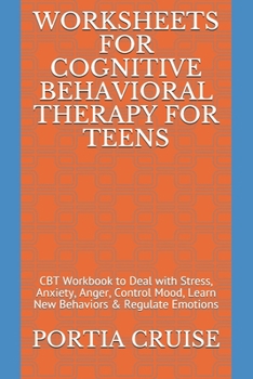 WORKSHEETS FOR COGNITIVE BEHAVIORAL THERAPY FOR TEENS: CBT Workbook to Deal with Stress, Anxiety, Anger, Control Mood, Learn New Behaviors & Regulate Emotions