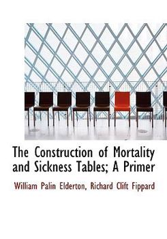Paperback The Construction of Mortality and Sickness Tables; A Primer [Large Print] Book