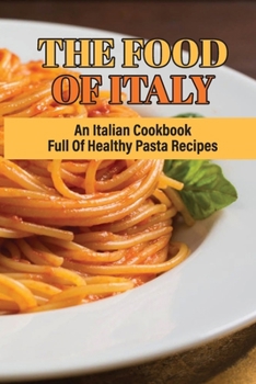 The Food Of Italy: An Italian Cookbook Full Of Healthy Pasta Recipes: Delicious Homemade Salad Pasta Recipes