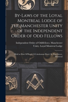 By-laws of the Loyal Montreal Lodge of the Manchester Unity of the Independent Order of Odd Fellows [microform]: Held at Host M'Hardy' S Caledonian Hotel, St. Paul Street, Montreal