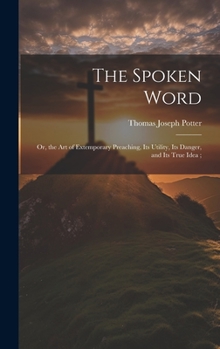 Hardcover The Spoken Word: Or, the art of Extemporary Preaching, its Utility, its Danger, and its True Idea; Book