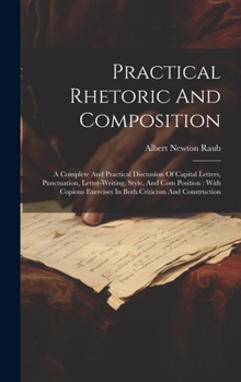 Practical Rhetoric And Composition: A Complete And Practical Discussion Of Capital Letters, Punctuation, Letter-writing, Style, And Com Position: With
