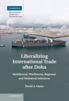 Liberalizing International Trade After Doha: Multilateral, Plurilateral, Regional, and Unilateral Initiatives - Book #15 of the Cambridge International Trade and Economic Law