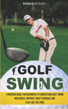 Paperback Golf Swing: A Modern Guide for Beginners to Understand Golf Swing Mechanics, Improve Your Technique and Play Like the Pros Book