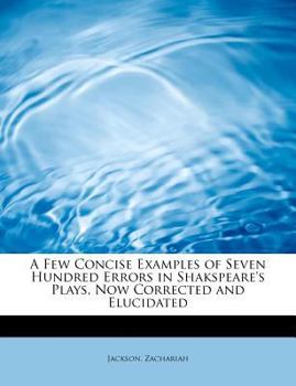 A Few Concise Examples of Seven Hundred Errors in Shakspeare's Plays, Now Corrected and Elucidated