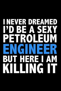 I never dreamed I'd a sexy Petroleum Engineer but here I am killing it Career Journal 6 x 9 120 pages notebook: Funny Careers Graduation Notebook