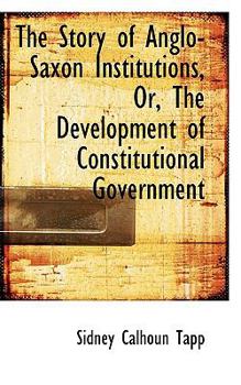 Paperback The Story of Anglo-Saxon Institutions, Or, the Development of Constitutional Government Book