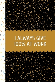 I Always Give 100% at Work: Funny Office Work Notebook For Taking Meeting Minutes (Adult Banter Desk Notepad Series).  Blank Lined Journal Notebook ... Coworker, Boss, Employees - 100 Pages (6x9