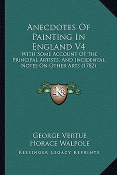 Anecdotes Of Painting In England V4: With Some Account Of The Principal Artists, And Incidental Notes On Other Arts