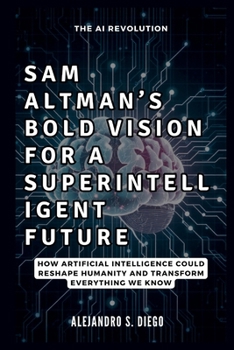 SAM ALTMAN’S BOLD VISION FOR A SUPERINTELLIGENT FUTURE: The AI Revolution: How Artificial Intelligence Could Reshape Humanity and Transform Everything We Know (AI AND TECH UPDATES)