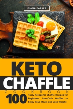 Keto Chaffle Cookbook: 100 Tasty Ketogenic Chaffle Recipes for Beginners. Low-Carb Waffles to Enjoy Your Meals and Lose Weight
