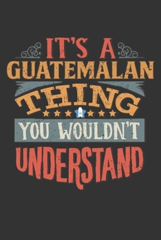Paperback It's A Guatemalan Thing You Wouldn't Understand: Guatemala Notebook Journal 6x9 Personalized Gift For It's A Guatemalan Thing You Wouldn't Understand Book