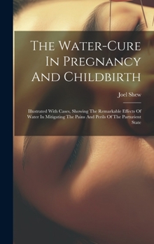 The Water-cure In Pregnancy And Childbirth: Illustrated With Cases, Showing The Remarkable Effects Of Water In Mitigating The Pains And Perils Of The Parturient State