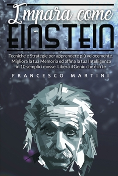 Impara come Einstein: Tecniche e Strategie per apprendere più velocemente. Migliora la tua Memoria ed affina la tua Intelligenza in 10 semplici mosse. Libera il Genio che è in te.