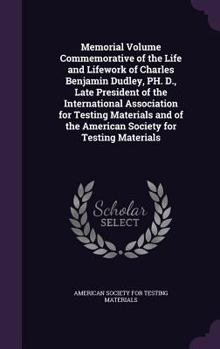 Memorial Volume Commemorative of the Life and Lifework of Charles Benjamin Dudley, PH. D., Late President of the International Association for Testing Materials and of the American Society for Testing