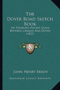 Paperback The Dover Road Sketch Book: Or Traveler's Pocket Guide, Between London And Dover (1837) Book