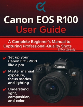 Canon EOS R100 User Guide: A Complete Beginner’s Manual to Capturing Professional-Quality Shots Effortlessly