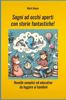 Sogni ad occhi aperti con storie fantastiche! - Novelle semplici ed educative da leggere ai bambini: Tutte le storie hanno un lieto fine e insegnano v