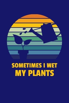 Sometimes I Wet My Plants: Gardening Journal, Garden Lover Notebook, Gift For Gardener, Birthday Present For Plants Lovers