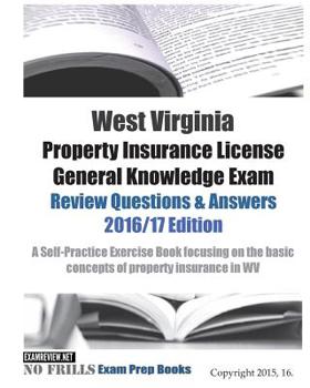 West Virginia Property Insurance License General Knowledge Exam Review Questions and Answers 2016/17 Edition : A Self-Practice Exercise Book Focusing on the Basic Concepts of Property Insurance in WV