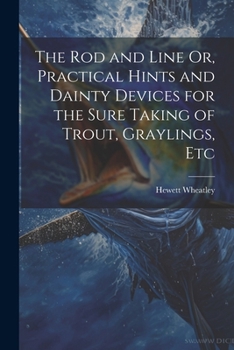 Paperback The Rod and Line Or, Practical Hints and Dainty Devices for the Sure Taking of Trout, Graylings, Etc Book