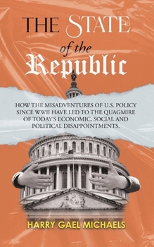 The State of The Republic: How the misadventures of U.S. policy since WWII have led to the quagmire of today's economic, social and political disappointments.