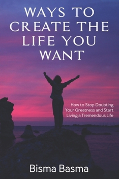 Ways to Create the Life You Want: How to Stop Doubting Your Greatness and Start Living a Tremendous Life