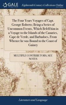 The Four Years Voyages of Capt. George Roberts; Being a Series of Uncommon Events, Which Befell Him in a Voyage to the Islands of the Canaries, Cape ... Whence He Was Bound to the Coast of Guiney