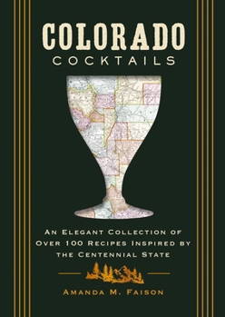 Colorado Cocktails: An Elegant Collection of Over 100 Recipes Inspired by the Centennial State