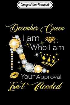 Composition Notebook: December Queen I Am Who I Am Your Approval Isnt Needed  Journal/Notebook Blank Lined Ruled 6x9 100 Pages