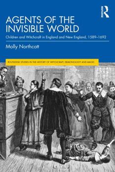 Agents of the Invisible World: Children and Witchcraft in England and New England, 1589–1692 (Routledge Studies in the History of Witchcraft, Demonology and Magic)
