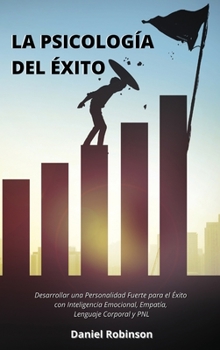 La Psicolog�a del �xito - The Psychology of Success: Desarrollar una Personalidad Fuerte para el �xito con Inteligencia Emocional, Empat�a, Lenguaje Corporal y PNL