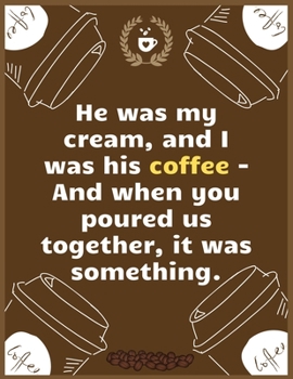 He was my cream, and I was his coffee - And when you poured us together, it was something: Large Journal To Write In, Coffee Lovers Gifts, | Coffee ... Log Pages | | 8.5x11 Sized | Record Time.