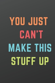 YOU JUST CAN'T MAKE THIS STUFF UP: A Notebook/journal with Funny Saying a great gag gift for coworkers