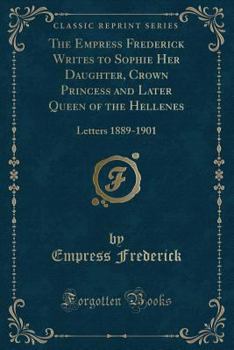 Paperback The Empress Frederick Writes to Sophie Her Daughter, Crown Princess and Later Queen of the Hellenes: Letters 1889-1901 (Classic Reprint) Book