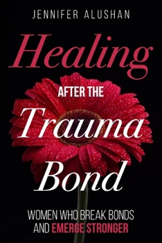 Healing After the Trauma Bond: Women Who Break Bonds and Emerge Stronger (Healing - Jennifer Alushan)