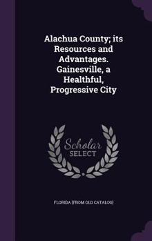 Hardcover Alachua County; its Resources and Advantages. Gainesville, a Healthful, Progressive City Book