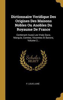 Dictionnaire Veridique Des Origines Des Maisons Nobles Ou Anobles Du Royaume de France: Contenant Aussi Les Vrais Ducs, Marquis, Comtes, Vicomtes Et Barons, Volume 2...