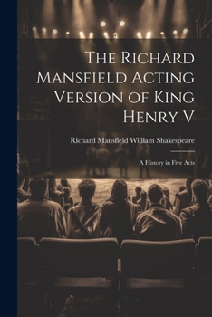 The Richard Mansfield Acting Version of King Henry V: A History in Five Acts