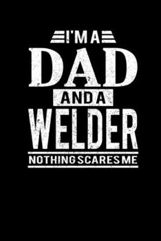 I'm A Dad And A Welder Nothing Scares Me: Father's Day Welder Dad Writing Journal Lined, Diary, Notebook (6 x 9) 120 Page