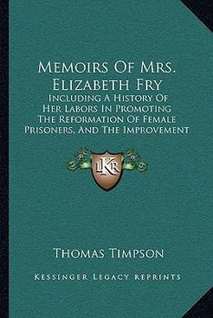 Memoirs Of Mrs. Elizabeth Fry: Including A History Of Her Labors In Promoting The Reformation Of Female Prisoners, And The Improvement Of British Seamen
