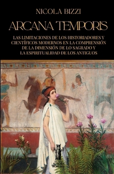 Arcana Temporis: Las limitaciones de los historiadores y ciefífcos modernos en la comprensión de la dimensión de lo sagrado y de la espiritualidad de los antiguos (Spanish Edition)