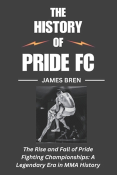 Paperback The History of Pride FC: The Rise and Fall of Pride Fighting Championships: A Legendary Era in MMA History Book