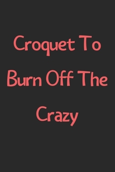 Paperback Croquet To Burn Off The Crazy: Lined Journal, 120 Pages, 6 x 9, Funny Croquet Gift Idea, Black Matte Finish (Croquet To Burn Off The Crazy Journal) Book
