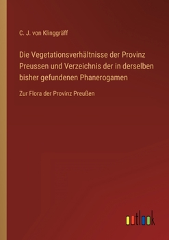 Paperback Die Vegetationsverhältnisse der Provinz Preussen und Verzeichnis der in derselben bisher gefundenen Phanerogamen: Zur Flora der Provinz Preußen [German] Book