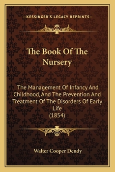 The Book Of The Nursery: The Management Of Infancy And Childhood, And The Prevention And Treatment Of The Disorders Of Early Life