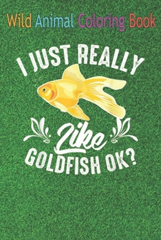 Wild Animal Coloring Book: Funny I just Really Like Goldfish OK Cute Fish An Coloring Book Featuring Beautiful Forest Animals, Birds, Plants and